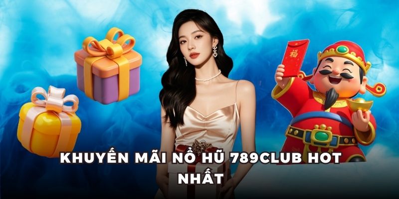 Khuyến mãi nổ hũ 789Club hot nhất
