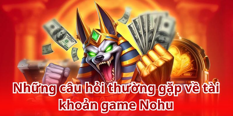 Những thắc mắc phổ biến liên quan đến tài khoản game tại Nohu